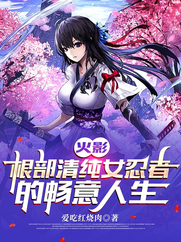 火影：根部清纯女忍者的畅意人生最新章节（馨雅小说全文阅读）-够力荐小说推荐网
