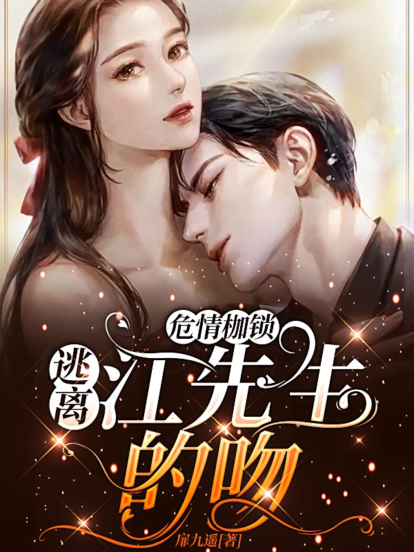 危情枷锁：逃离江先生的吻免费阅读，危情枷锁：逃离江先生的吻章节目录