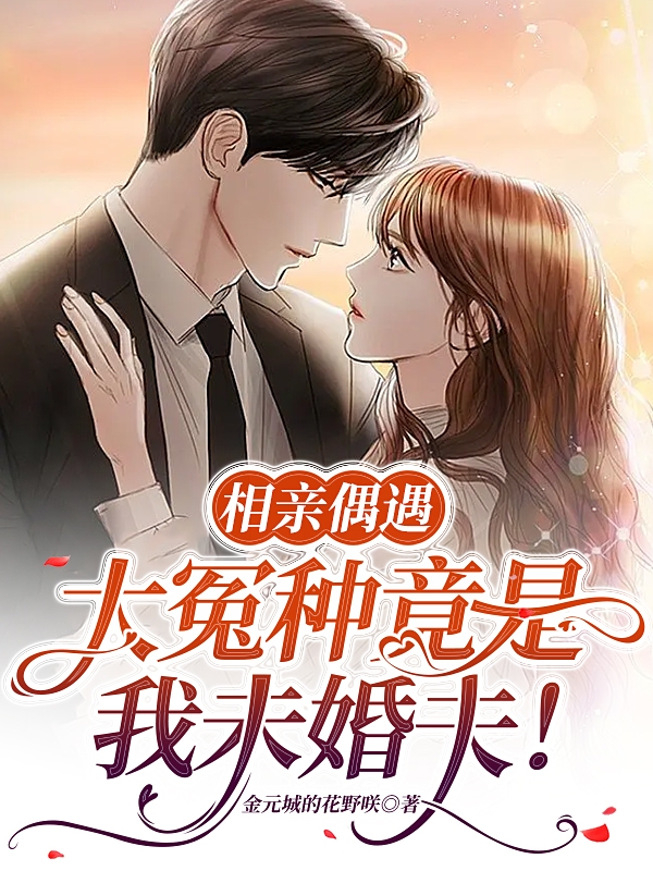 《相亲偶遇大冤种竟是我未婚夫！》全集免费在线阅读（顾宸童婉然）