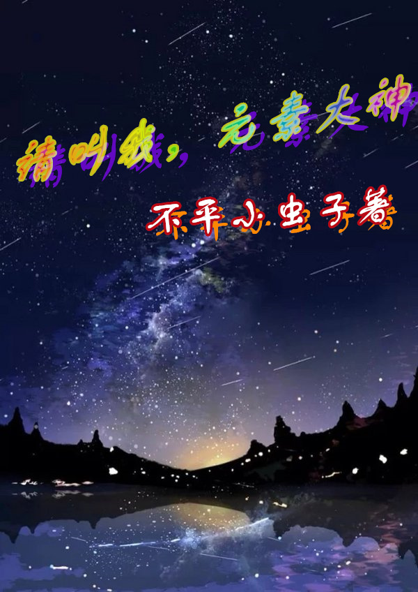 请叫我，元素大神（风平）在线免费阅读-美文小说