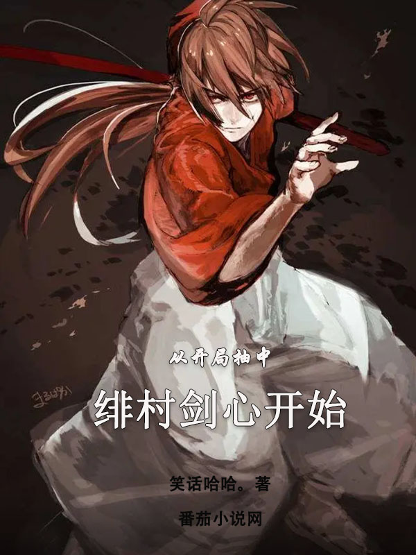 从开局抽中绯村剑心开始全章节免费在线阅读，何姆萧翼完结版