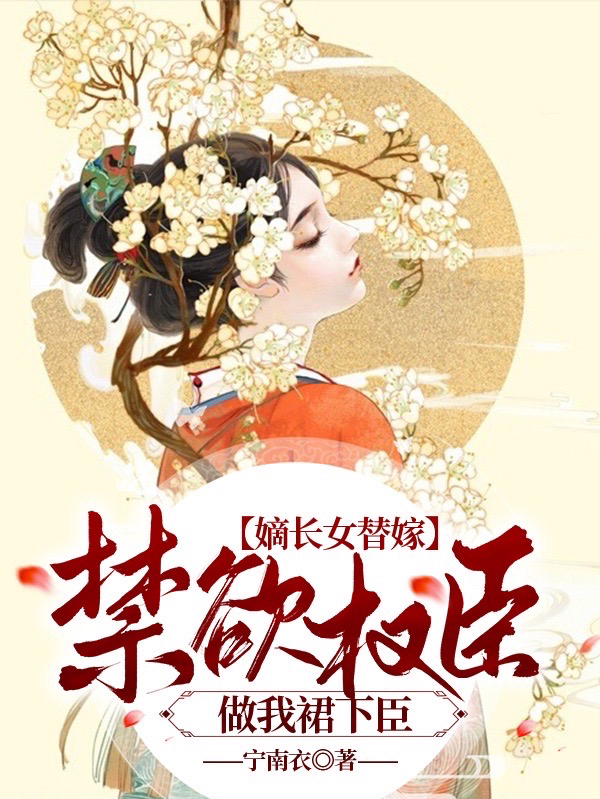 完整版《嫡长女替嫁：禁欲权臣做我裙下臣》免费阅读