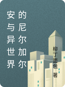 安尼尔加尔小说全文免费阅读，安与异世界的尼尔加尔最新章节阅读