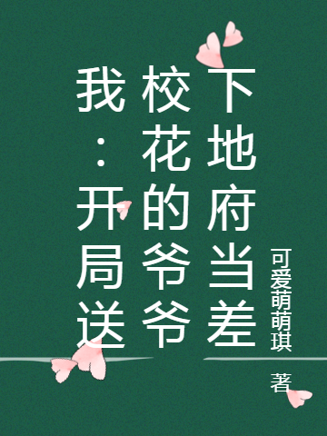 我：开局送校花的爷爷下地府小说，我：开局送校花的爷爷下地府免费阅读