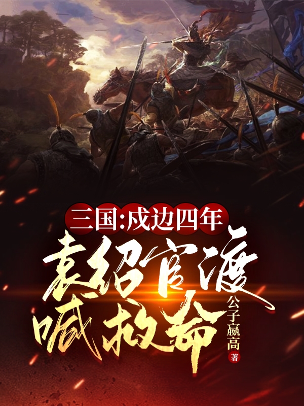 袁买甄姬小说三国：戍边四年，袁绍官渡喊救命全文免费阅读