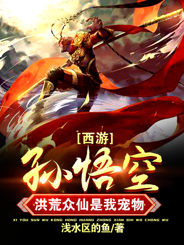 西游：孙悟空，洪荒众仙是我宠物最新章节（孙悟空小说全文阅读）-够力荐小说推荐网