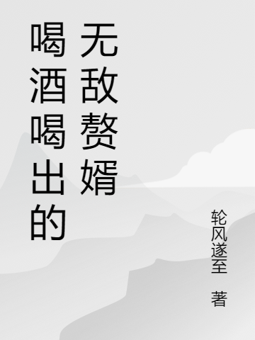 喝酒喝出的无敌赘婿小说，喝酒喝出的无敌赘婿全文在线阅读