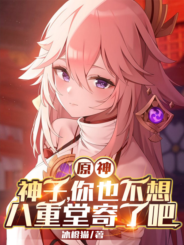 原神：神子你也不想八重堂寄了吧苏哲冰橙猫小说在线章节目录阅读最新章节-书格格