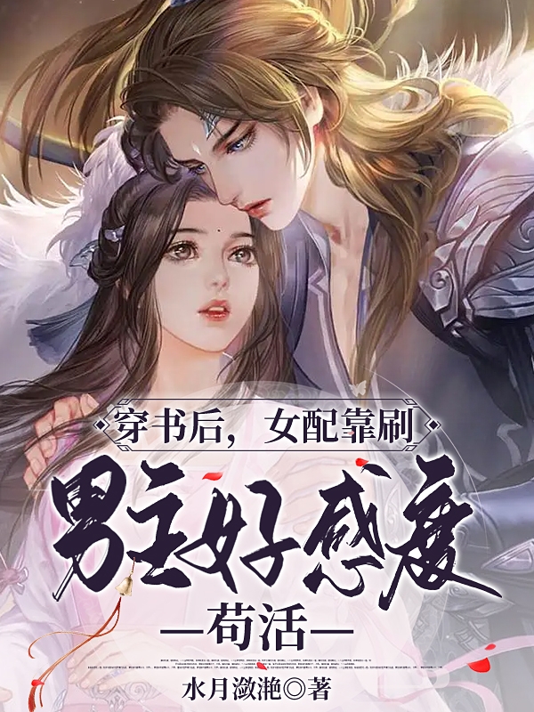 《穿书后，女配靠刷男主好感度苟活》小说全文在线试读，《穿书后，女配靠刷男主好感度苟活》最新章节目录