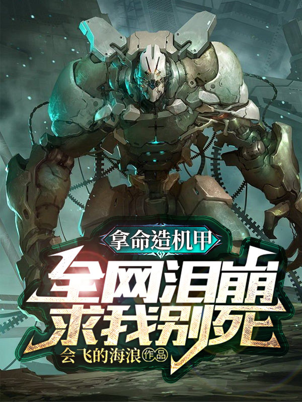 拿命造机甲，全网泪崩求我别死免费阅读，拿命造机甲，全网泪崩求我别死全文在线阅读