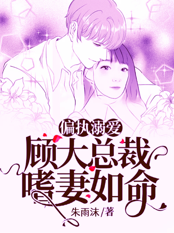 偏执溺爱：顾大总裁嗜妻如命最新章节，偏执溺爱：顾大总裁嗜妻如命全文在线阅读