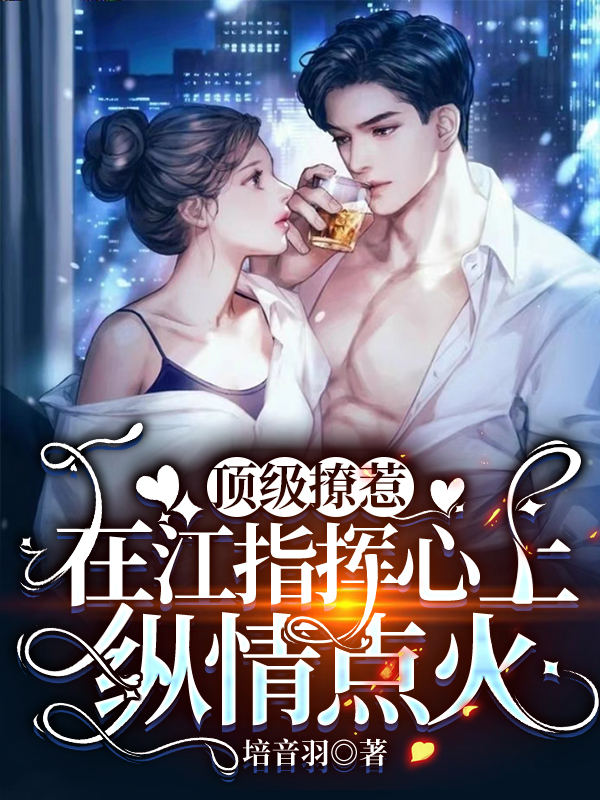 顶级撩惹：在江指挥心上纵情点火小说阅读，顶级撩惹：在江指挥心上纵情点火完整版