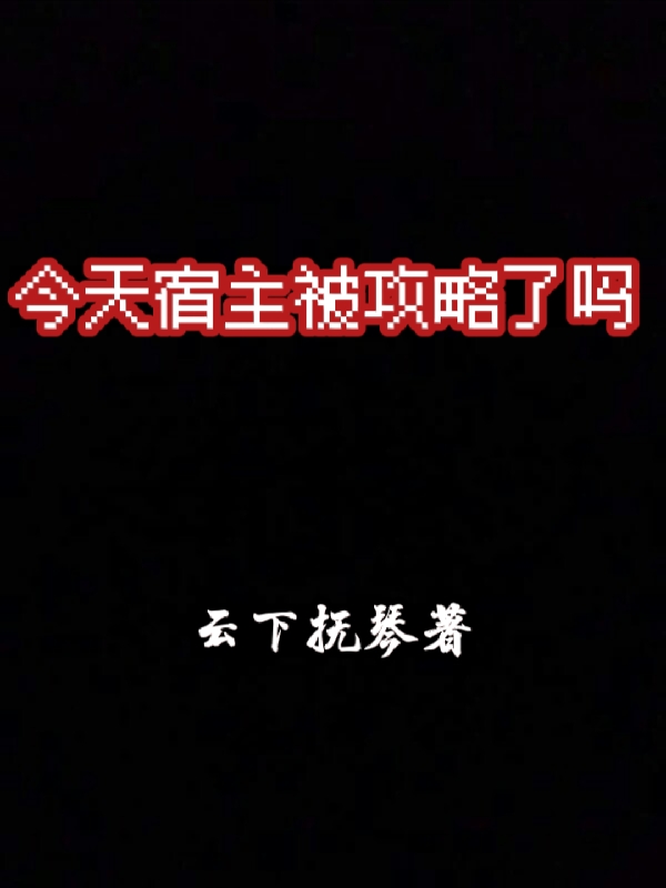 今天宿主被攻略了吗小说，今天宿主被攻略了吗全文在线阅读