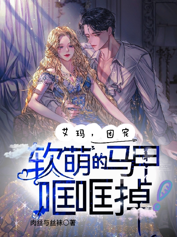 完整版《艾玛，团宠软萌的马甲哐哐掉！》免费阅读