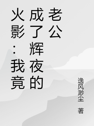 小说羽生夜大筒木辉夜火影：我竟成了辉夜的老公无弹窗阅读