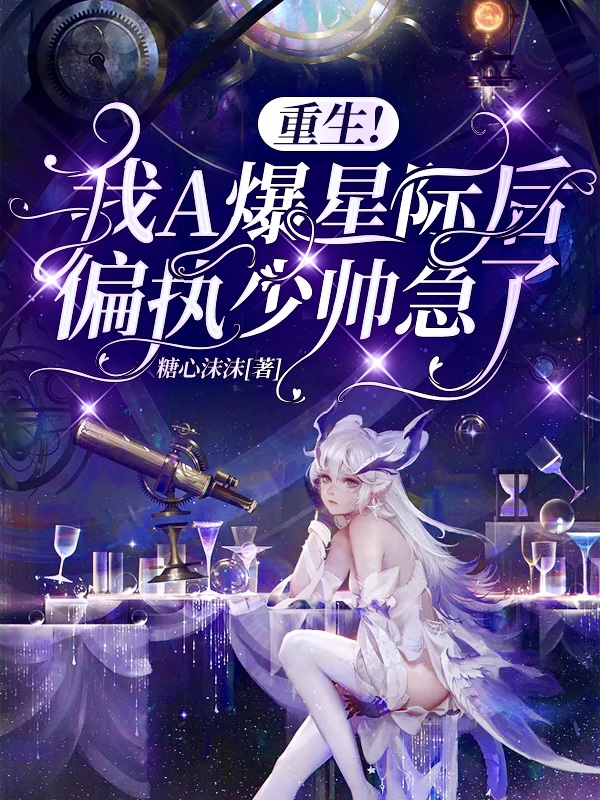 重生！我A爆星际后偏执少帅急了小说，重生！我A爆星际后偏执少帅急了最新章节