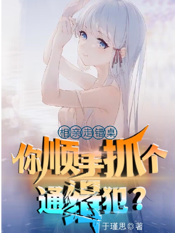 完整版《相亲走错桌，你顺手抓个通缉犯？》免费阅读-优文网