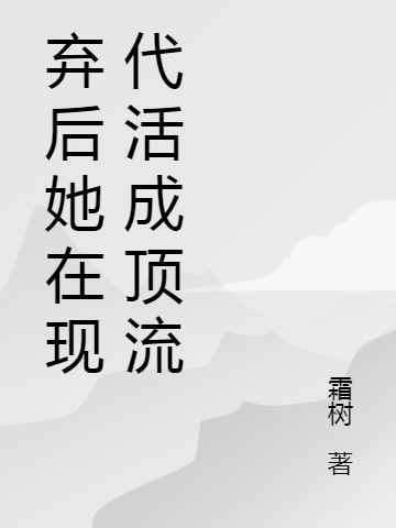 弃后她在现代活成顶流最新章节，弃后她在现代活成顶流免费阅读