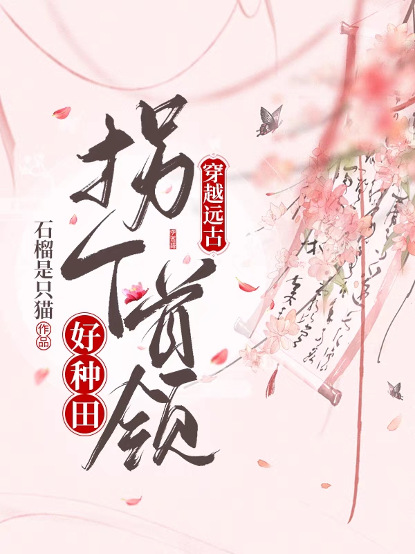 穿越远古：拐个首领好种田最新章节，穿越远古：拐个首领好种田免费阅读