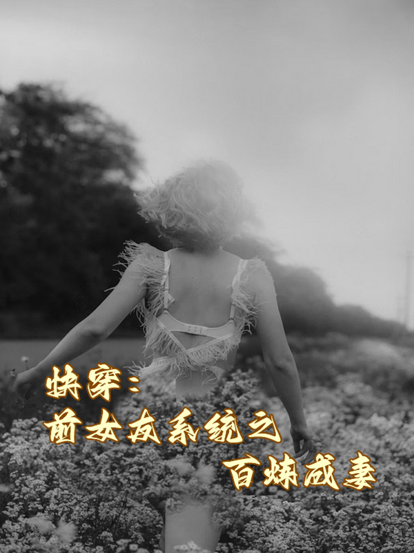 快穿：前女友系统之百炼成妻全章节免费在线阅读，东方如意完结版-够力荐小说推荐网