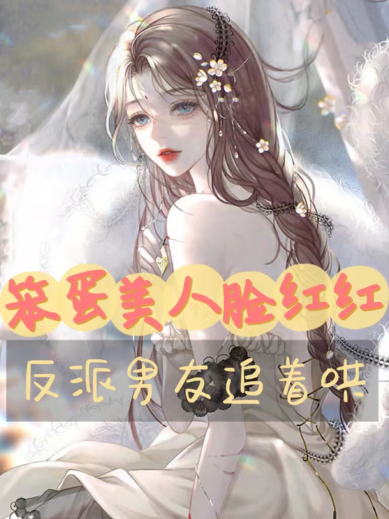 完整版《笨蛋美人脸红红，反派男友追着哄》全文阅读