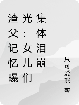 渣父记忆曝光：女儿们集体泪崩免费阅读