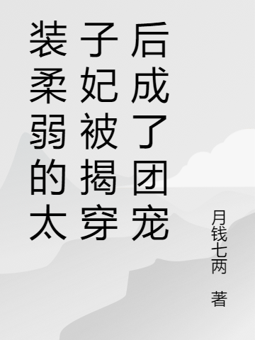 完整版《装柔弱的太子妃被揭穿后成了团宠》全章节阅读