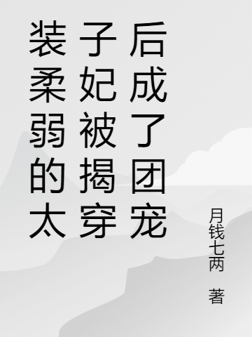 装柔弱的太子妃被揭穿后成了团宠小说，装柔弱的太子妃被揭穿后成了团宠许青柔李琰