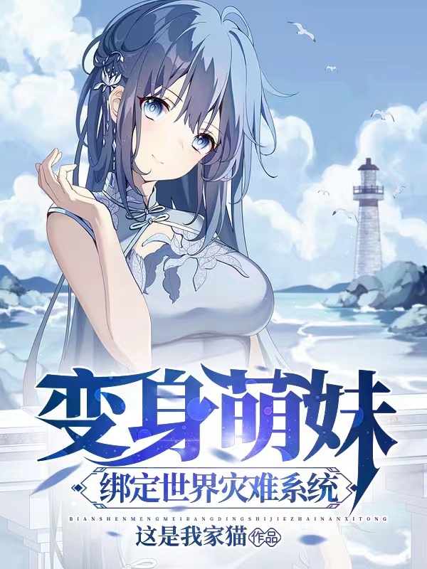 已完结小说《变身萌妹：绑定世界灾难系统》全章节在线阅读
