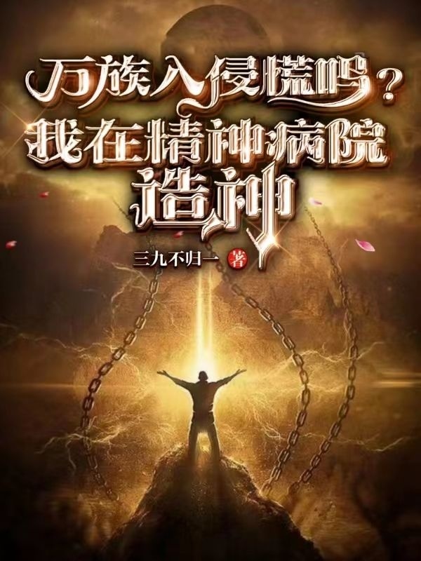 万族入侵慌吗？我在精神病院造神小说，万族入侵慌吗？我在精神病院造神全文在线阅读-瑞奇文学