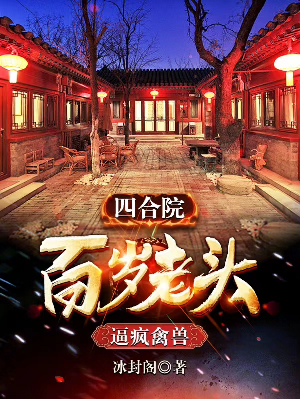 四合院：百岁老头，逼疯禽兽周长生，四合院：百岁老头，逼疯禽兽小说免费阅读