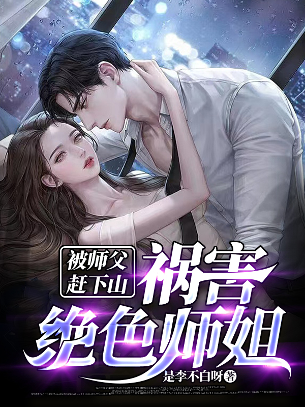 已完结小说《被师父赶下山，祸害绝色师姐》全章节在线阅读-够力荐小说推荐网