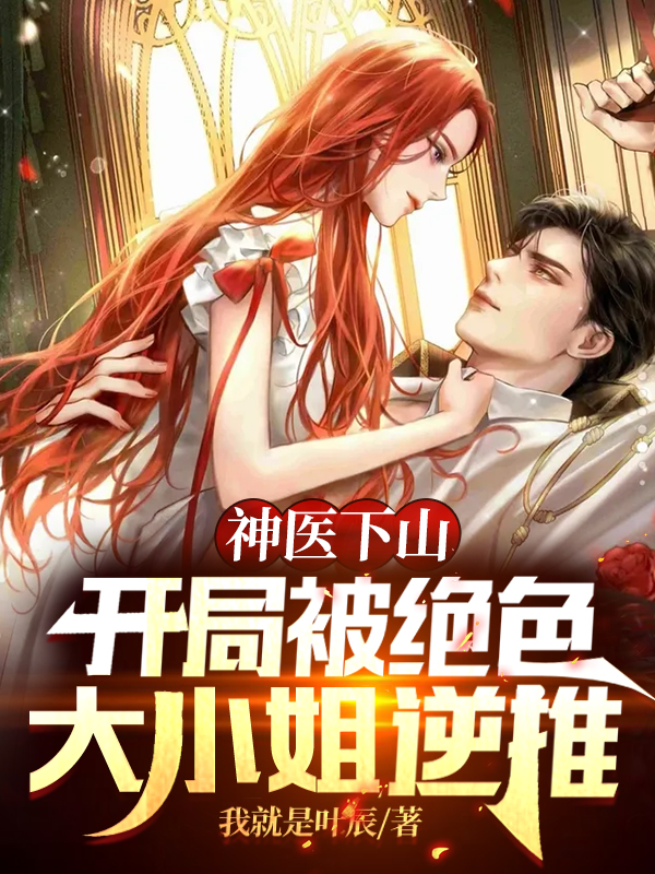 神医下山：开局被绝色大小姐逆推全文阅读，叶枫唐酥酥在线免费看