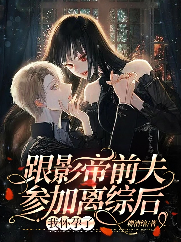 小说跟影帝前夫参加离综后，我怀孕了在线全文阅读