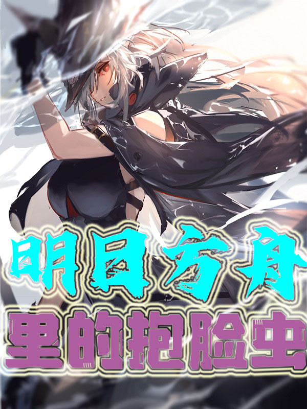 主角江明小说完整版在线阅读，明日方舟里的抱脸虫免费看