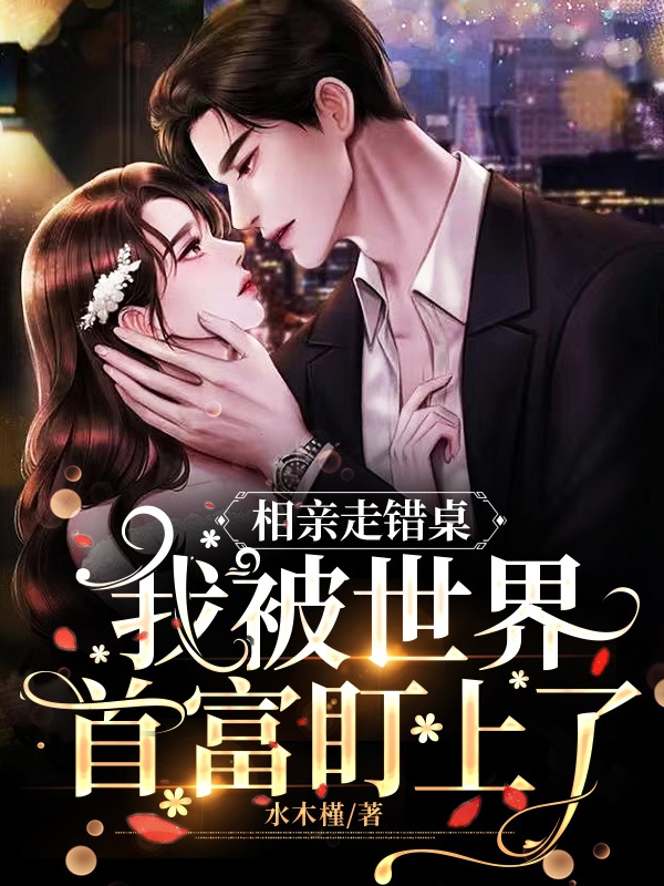 相亲走错桌，我被世界首富盯上了最新章节，相亲走错桌，我被世界首富盯上了免费阅读