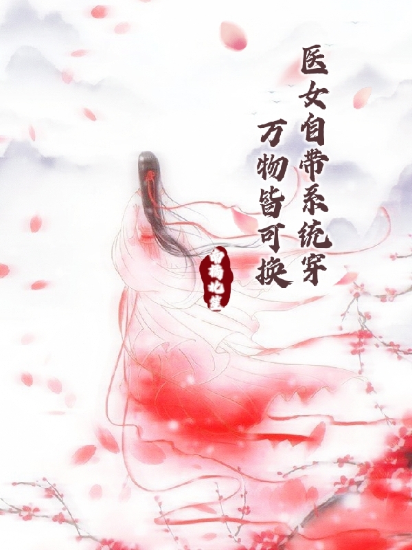 医女自带系统穿，万物皆可换最新章节，医女自带系统穿，万物皆可换全文在线阅读