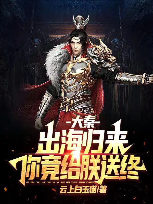 大秦：出海归来，你竟给朕送终免费阅读，大秦：出海归来，你竟给朕送终章节目录-美文小说