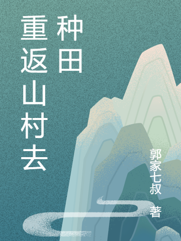 重返山村去种田小说，重返山村去种田免费阅读