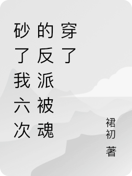 砂了我六次的反派被魂穿了最新章节，砂了我六次的反派被魂穿了免费阅读