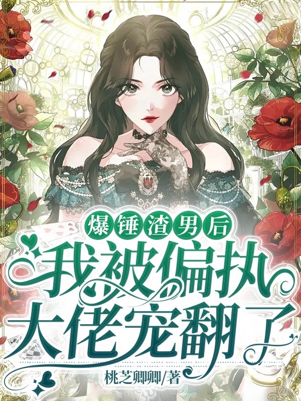 已完结小说《爆锤渣男后，我被偏执大佬宠翻了》最新章节