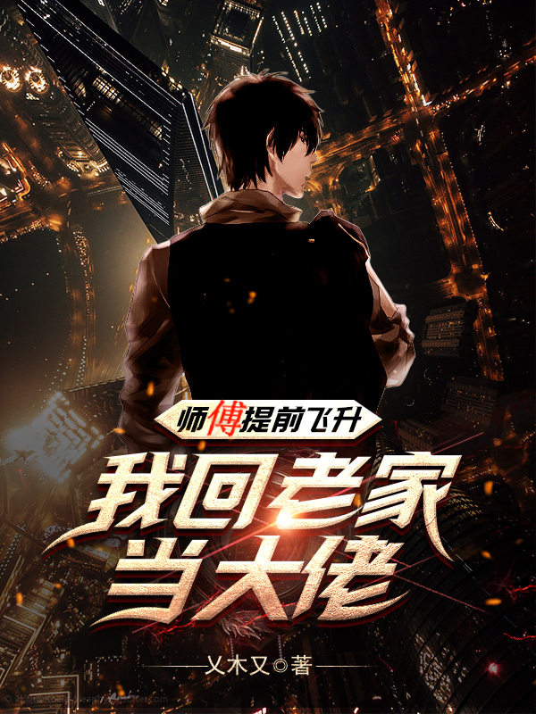 师傅提前飞升，我回老家当大佬小说，师傅提前飞升，我回老家当大佬全文在线阅读-美文小说