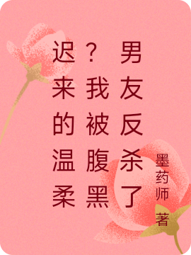 已完结小说《迟来的温柔？我被腹黑男友反杀了》全文免费阅读