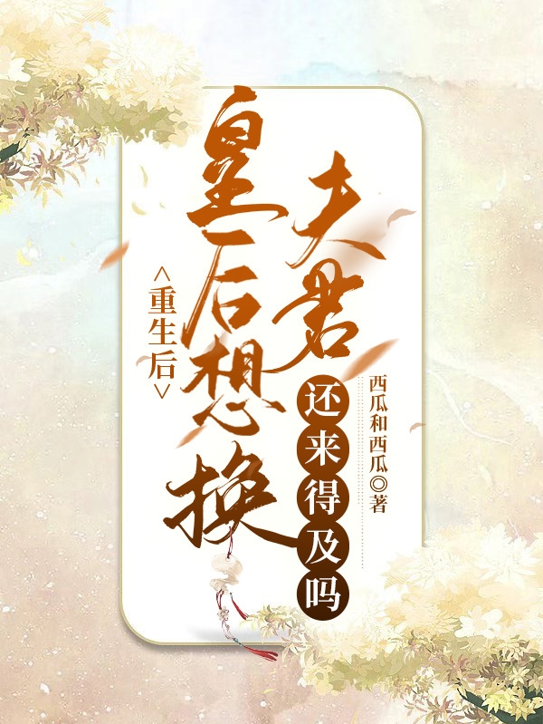 重生后，皇后想换夫君还来得及吗小说，重生后，皇后想换夫君还来得及吗最新章节