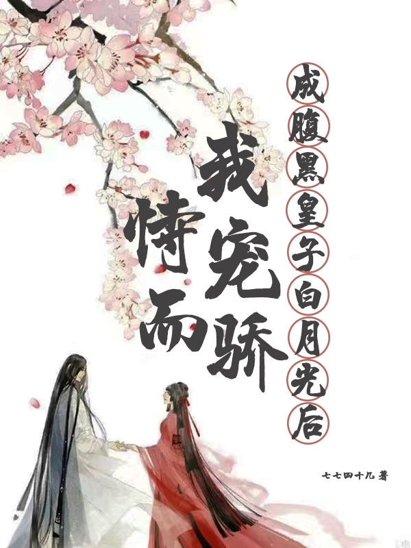 《成腹黑皇子白月光后，我恃宠而骄》小说全文在线试读，《成腹黑皇子白月光后，我恃宠而骄》最新章节目录-够力荐小说推荐网