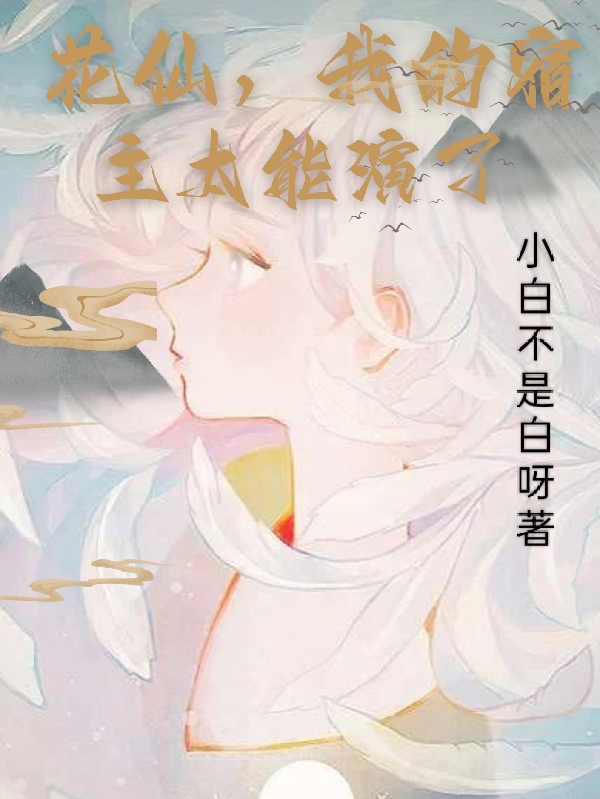 《花仙，我的宿主太能演了》小说全文在线试读，《花仙，我的宿主太能演了》最新章节目录-够力荐小说推荐网