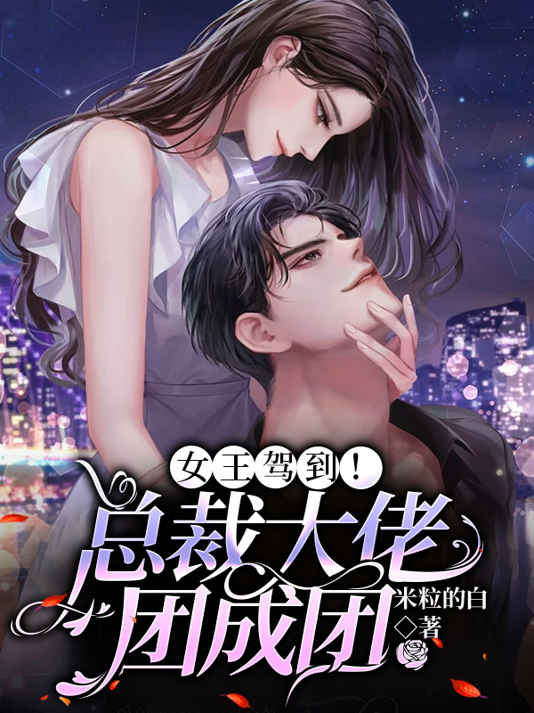 已完结小说《女王驾到！总裁大佬团成团》在线全文阅读