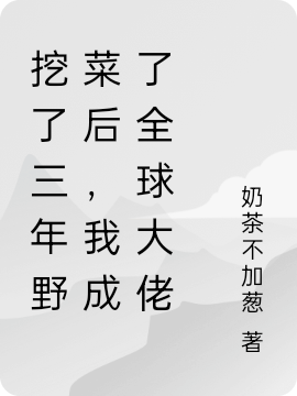 挖了三年野菜后，我成了全球大佬免费阅读，挖了三年野菜后，我成了全球大佬全文在线阅读