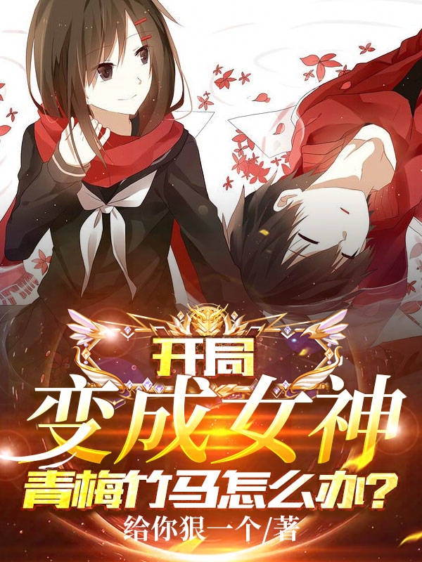开局变成女神，青梅竹马怎么办？全文免费阅读龙傲天师柔儿