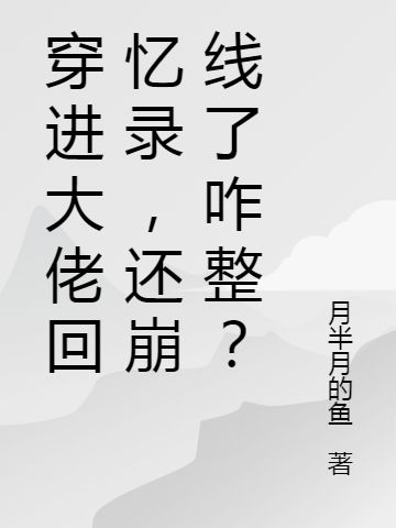 《穿进大佬回忆录，还崩线了咋整？》全集免费在线阅读（吉祥诸葛沧离）